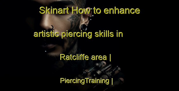 Skinart How to enhance artistic piercing skills in Ratcliffe area | PiercingTraining | PiercingClasses | SkinartTraining-Canada